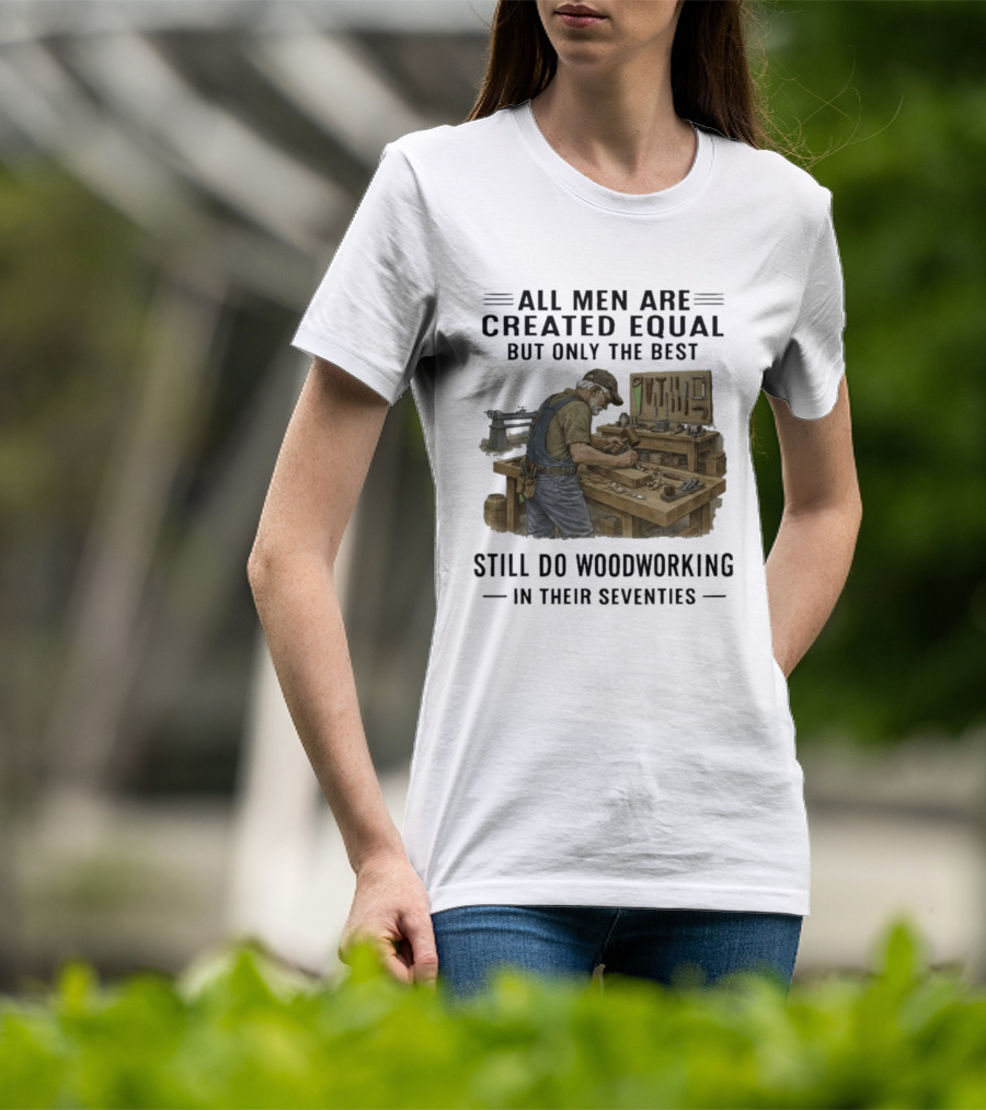 All Men Are Created Equal Only The Best Still Do Woodworking In Their Seventies T-Shirt
