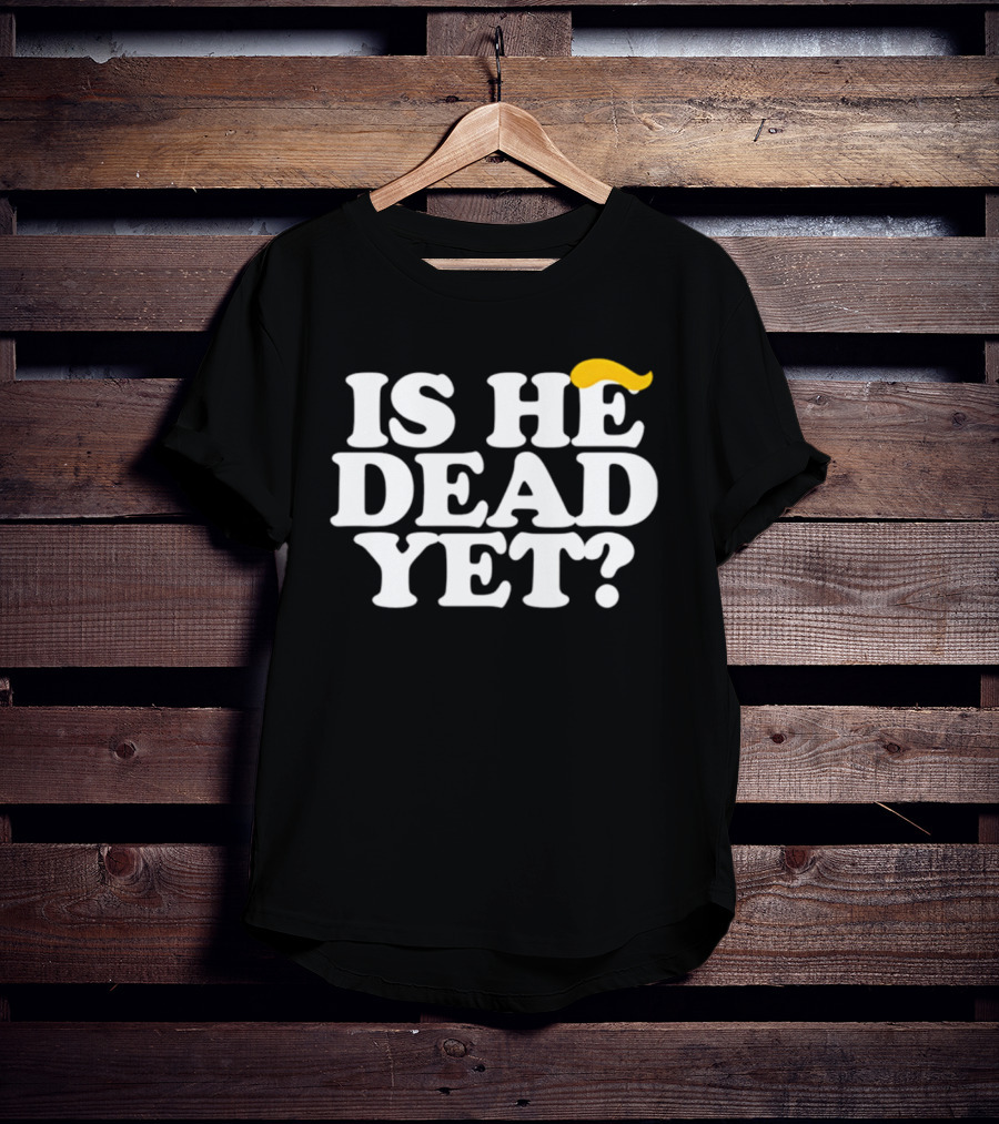 Is He Dead Yet Trump Hair 2026 Political Humor T-Shirt