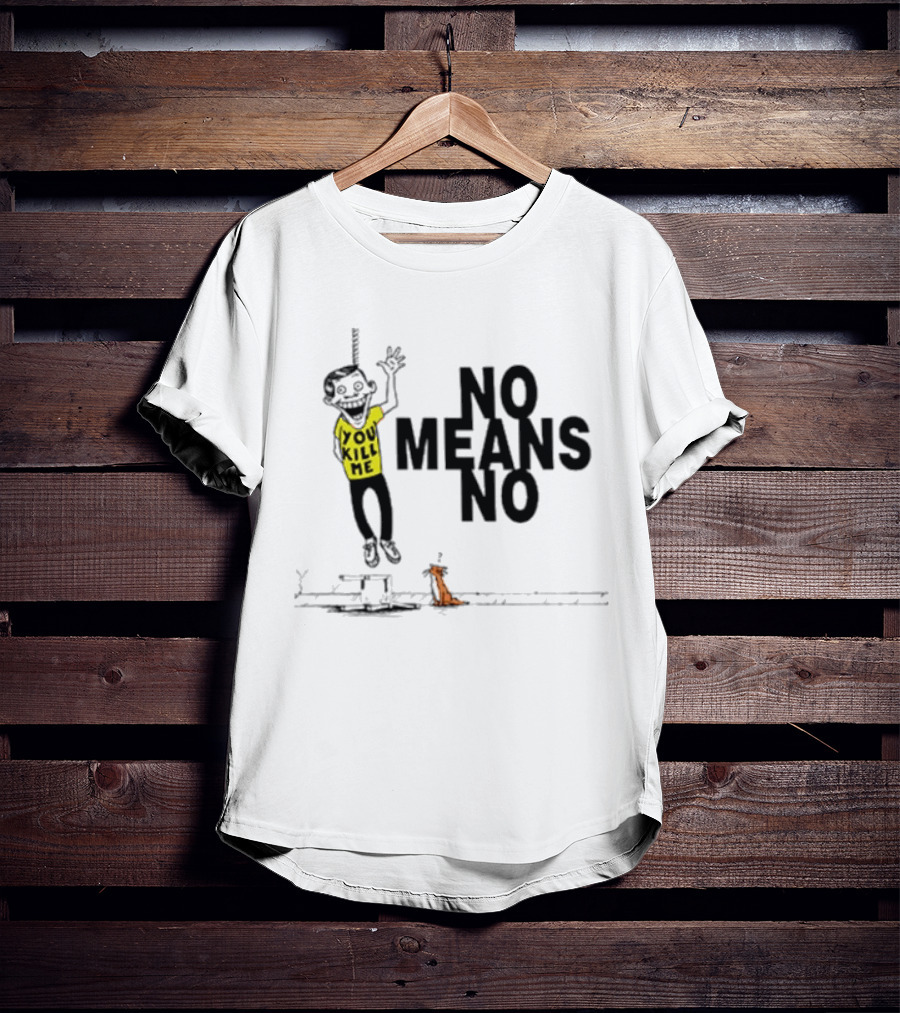 You Kill Me No Means No T-Shirt
