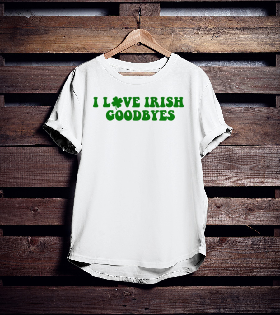St. Patrick's Day I Love Irish Goodbyes With Shamrock T-Shirt