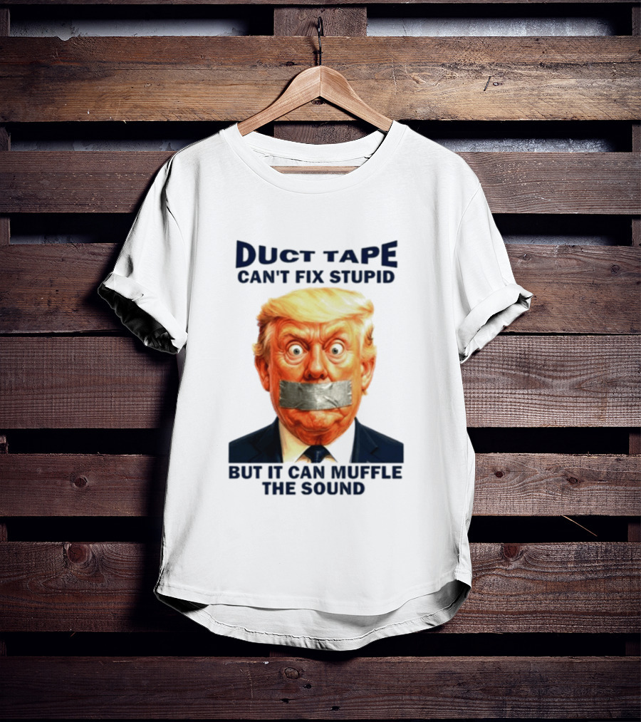 Duct Tape Can't Fix Stupid But It Can Muffle The Sound Trump T-Shirt