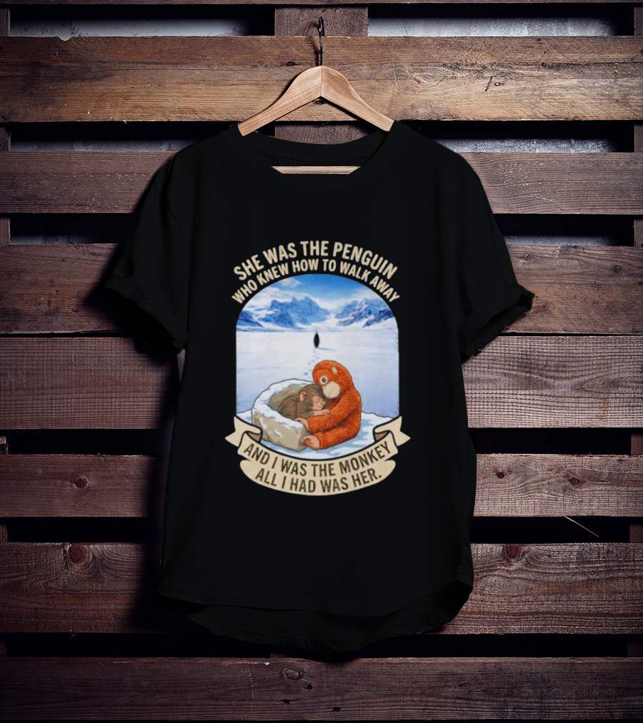 She Was The Penguin Who Knew How To Walk Away And I Was The Monkey All I Had Was Her T-Shirt