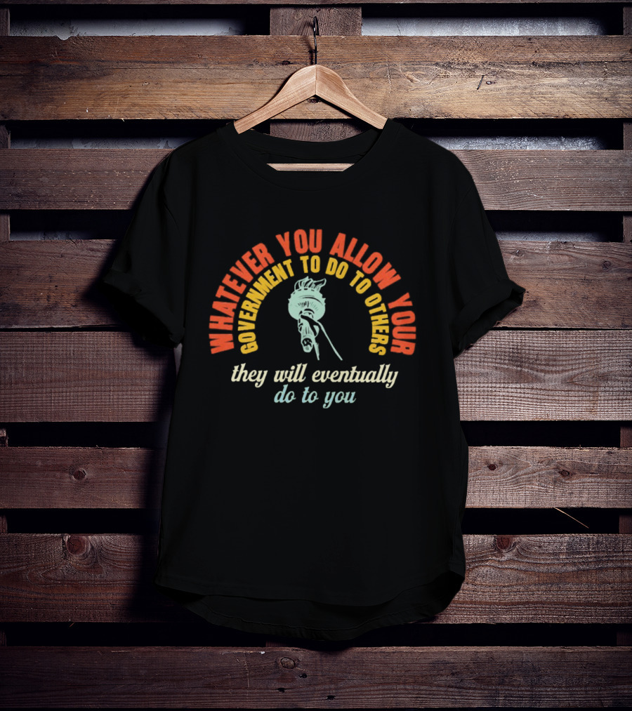Whatever You Allow Your Government To Do To Others They Will Eventually Do To You Statue Liberty Message T-Shirt
