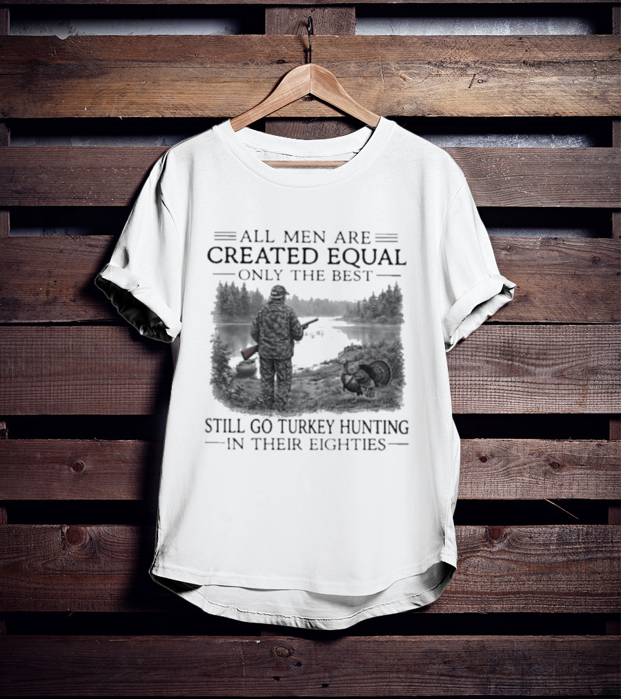 All Men Are Created Equal Only The Best Still Go Turkey Hunting In Their Eighties T-Shirt