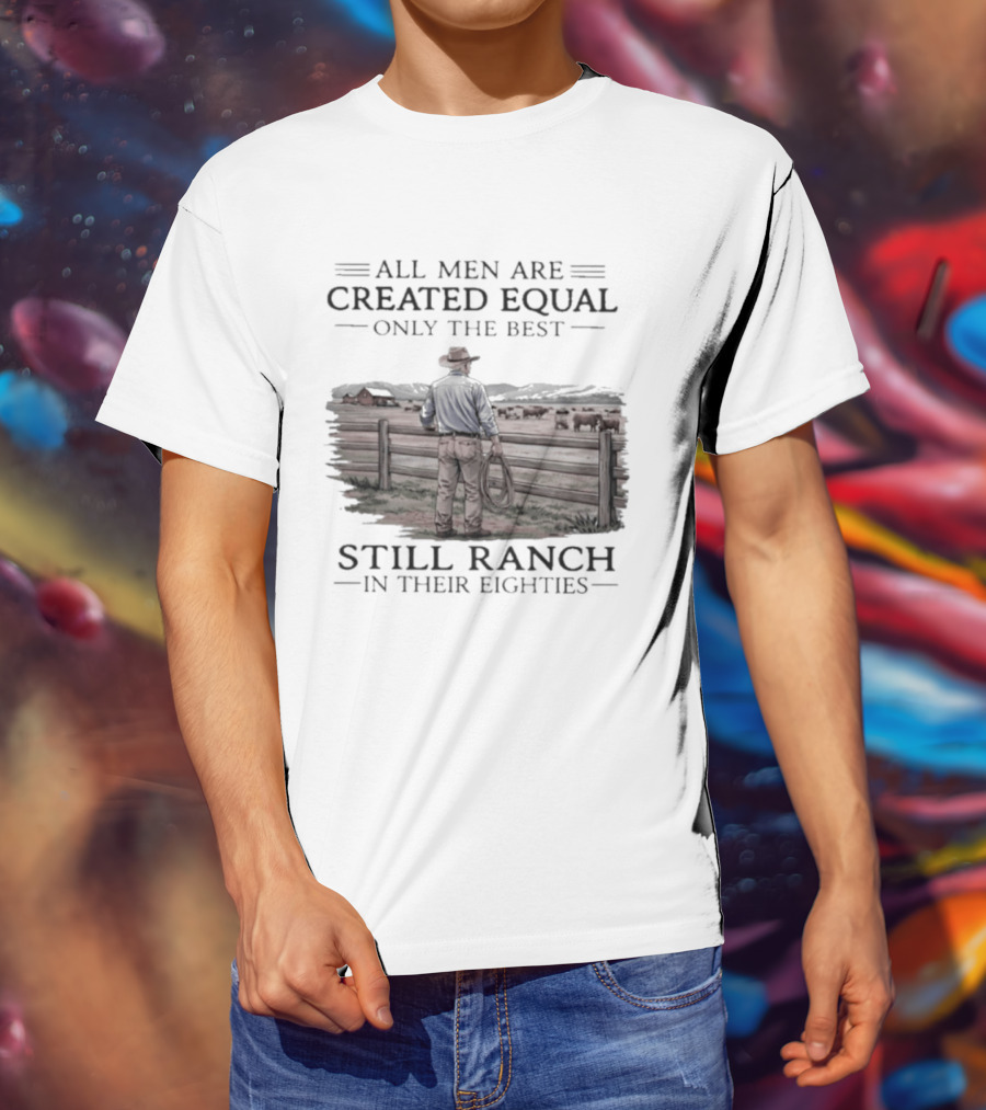 All Men Are Created Equal Only The Best Still Ranch In Their Eighties T-Shirt