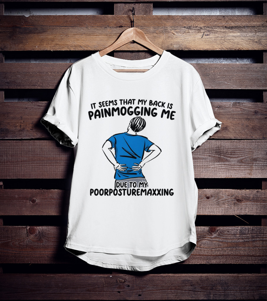 It Seems That My Back Is Painmogging Me Due To My Poorposturemaxxing T-Shirt