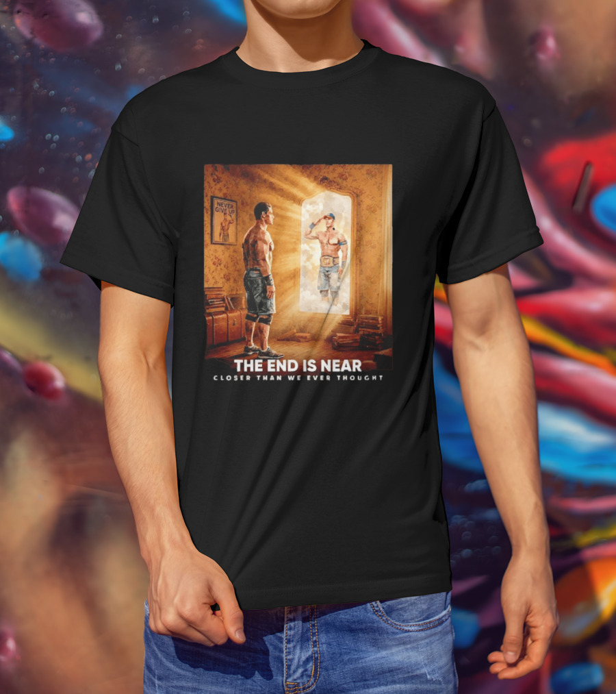 The End Is Near Closer Than We Ever Thought John Cena WWE Never Give Up T-Shirt