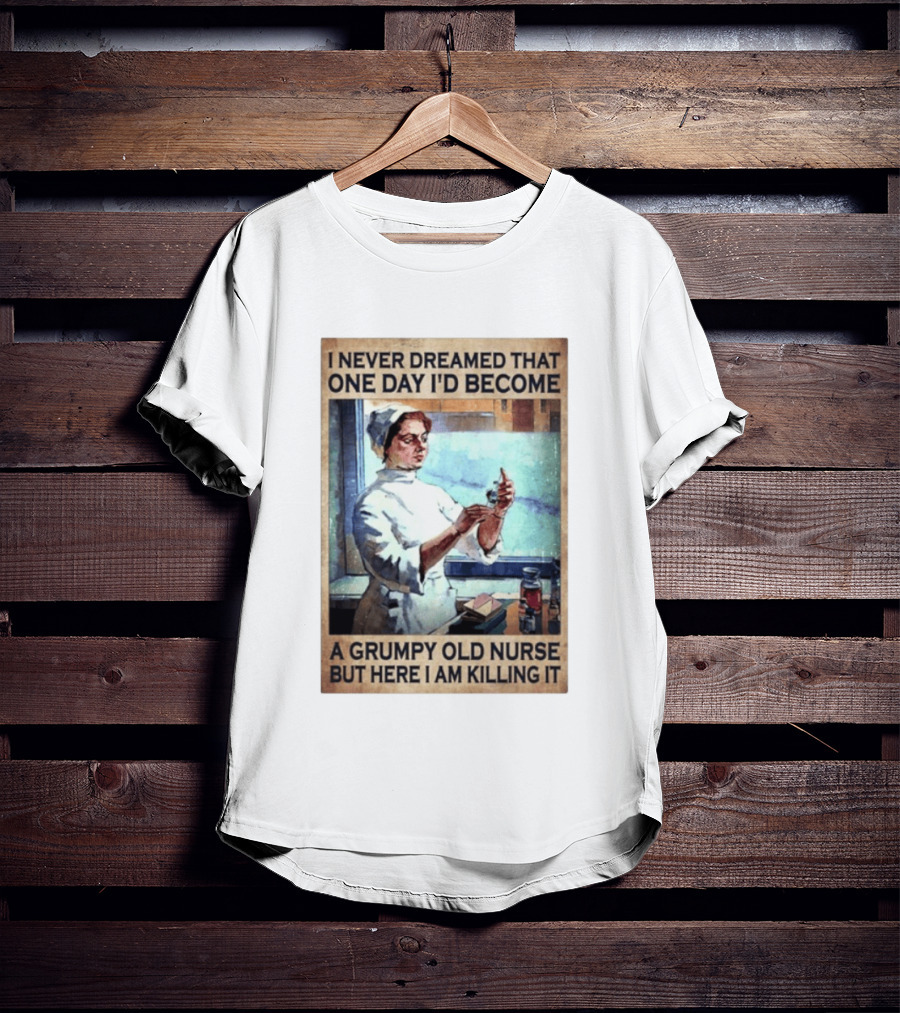 I Never Dreamed That One Day I'd Become A Grumpy Old Nurse But Here I Am Killing It T-Shirt