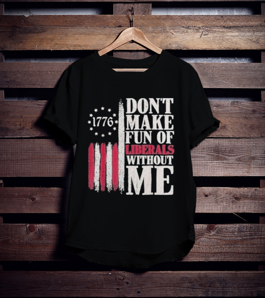 1776 Stars And Stripes Don't Make Fun Of Liberals Without Me T-Shirt