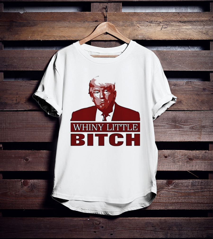 Donald Trump Whiny Little Bitch T-Shirt