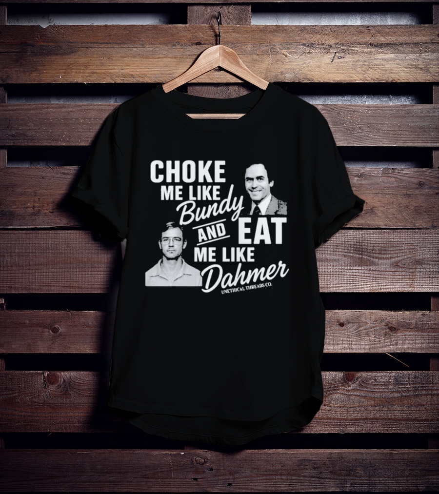 Choke Me Like Bundy Eat Me Like Dahmer Unethical Threads Co. T-Shirt