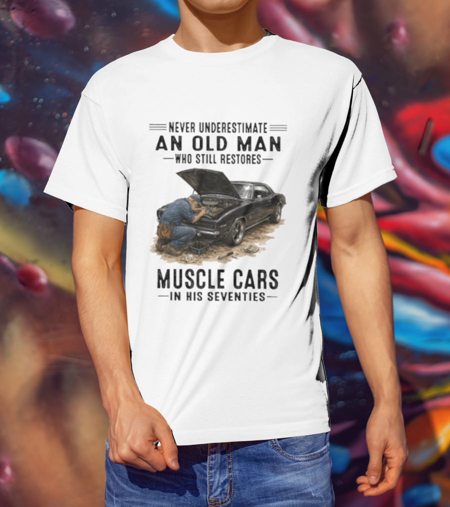 Never Underestimate An Old Man Who Still Restores Muscle Cars In His Seventies T-Shirt