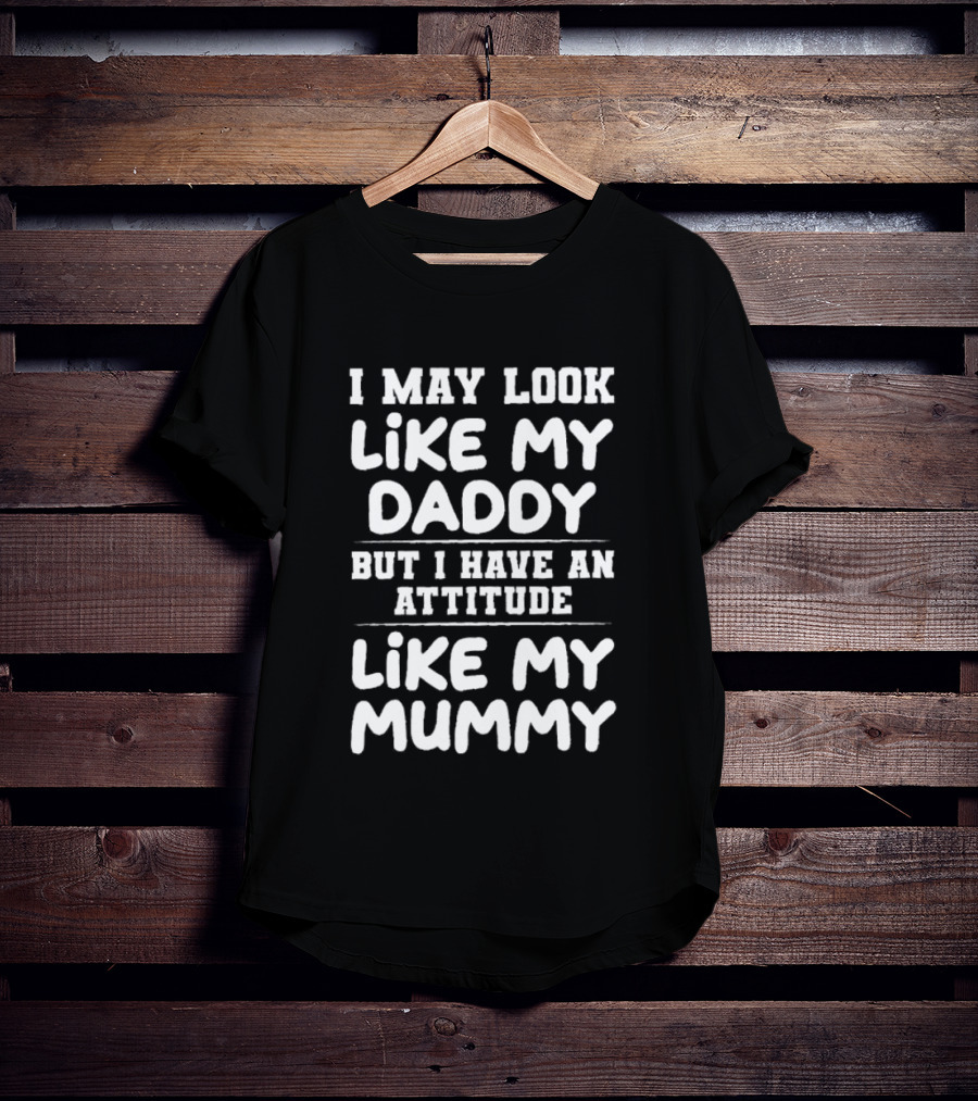 I May Look Like My Daddy But I Have An Attitude Like My Mummy T-Shirt