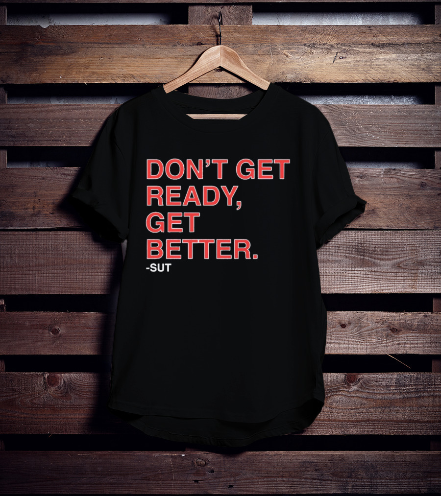 Don't Get Ready Get Better Sut T-Shirt
