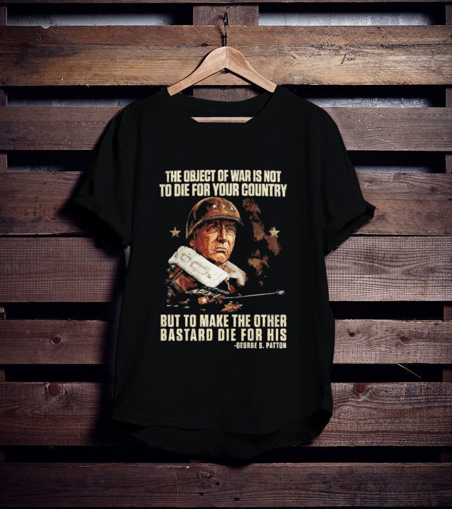 The Object Of War Is Not To Die For Your Country Make The Other Bastard Die For His George S Patton T-Shirt