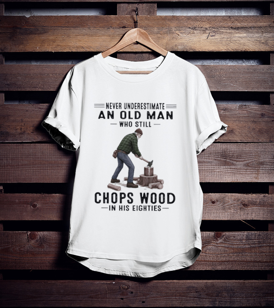 Never Underestimate An Old Man Who Still Chops Wood In His Eighties T-Shirt