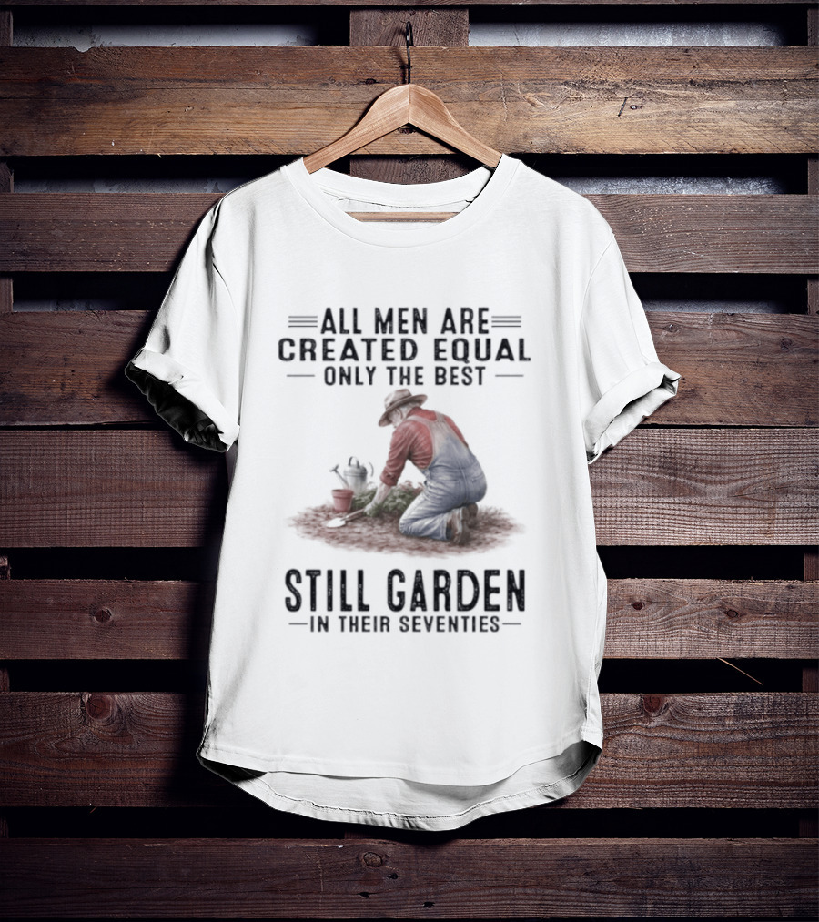 All Men Are Created Equal Only The Best Still Garden In Their Seventies T-Shirt