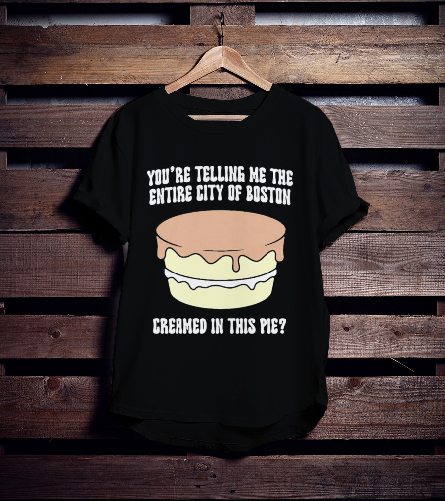 You'Re Telling Me The Entire City Of Boston Creamed In This Pie T-Shirt