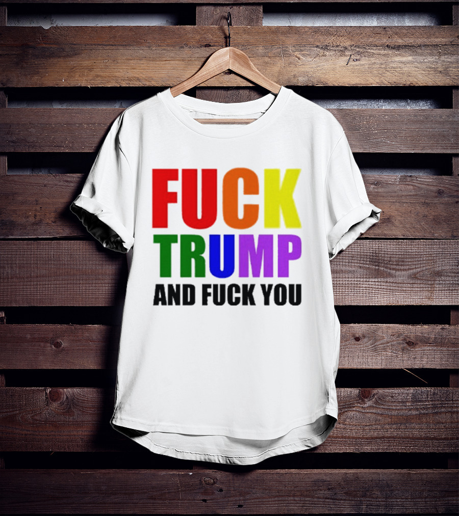 Fuck Trump And Fuck You T-Shirt