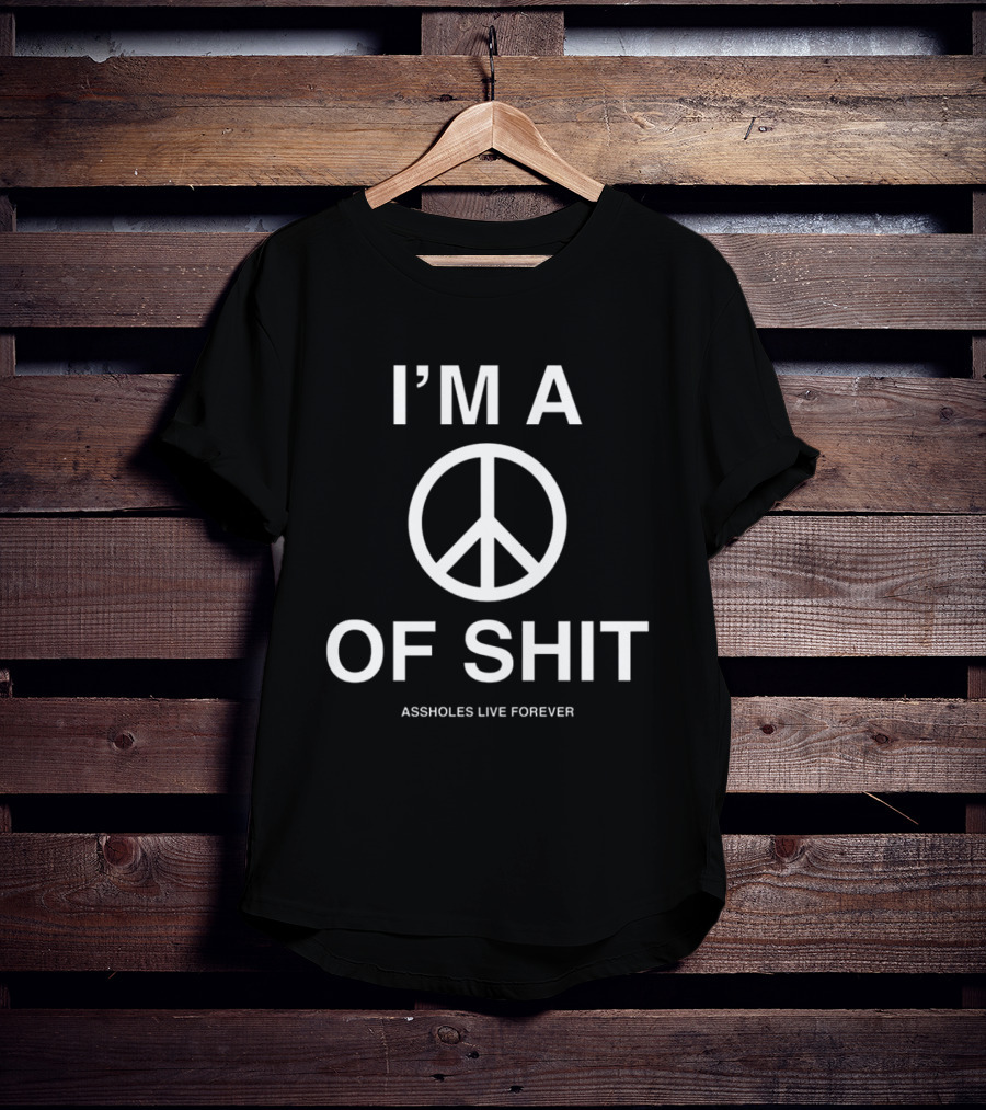 I'm A Peace Of Shit Assholes Live Forever T-Shirt