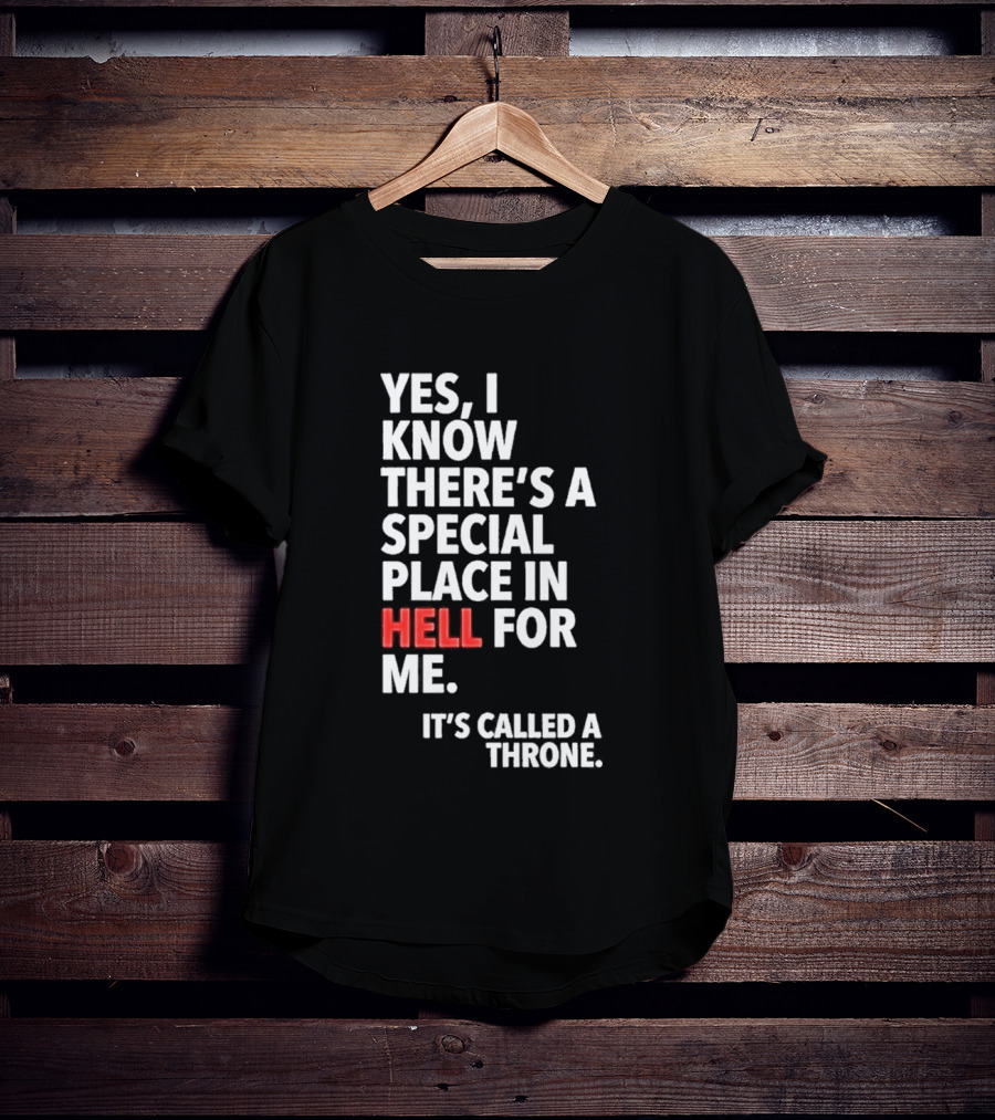 Yes I Know There's A Special Place In Hell For Me It's Called A Throne T-Shirt