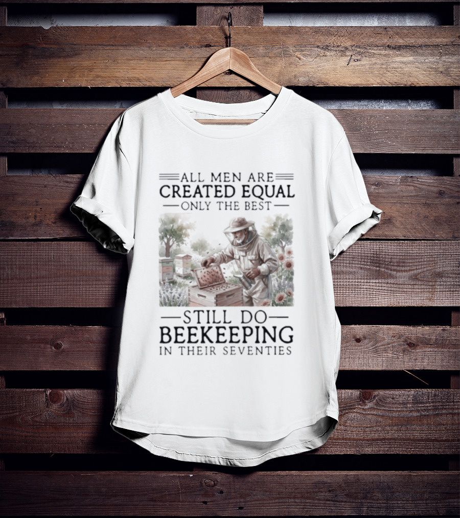 All Men Are Created Equal But Only The Best Still Do Beekeeping In Their Seventies T-Shirt