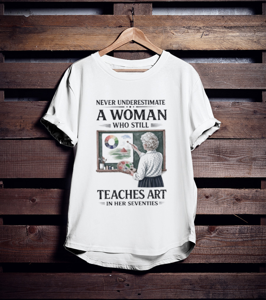 Never Underestimate A Woman Who Still Teaches Art In Her Seventies T-Shirt