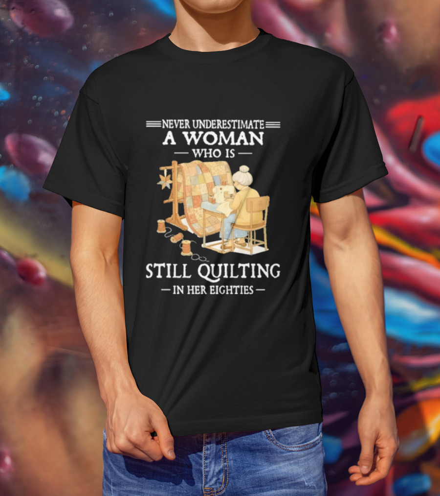 Never Underestimate A Woman Who Is Still Quilting In Her Eighties T-Shirt