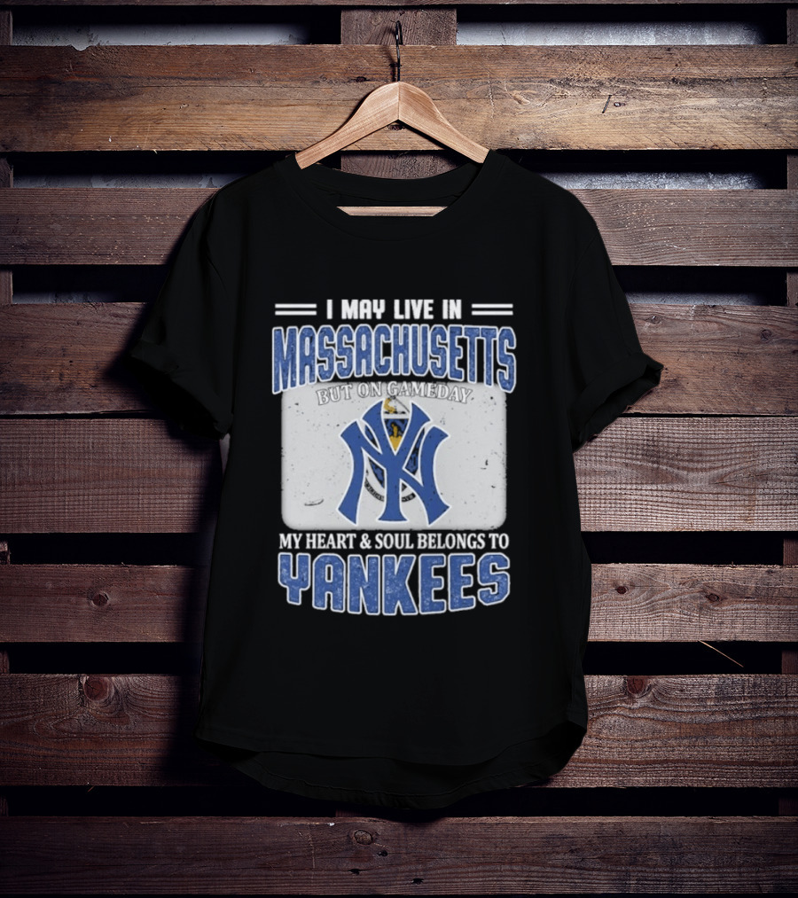 I May Live In Massachusetts But On Gameday My Heart And Soul Belongs To Yankees T-Shirt