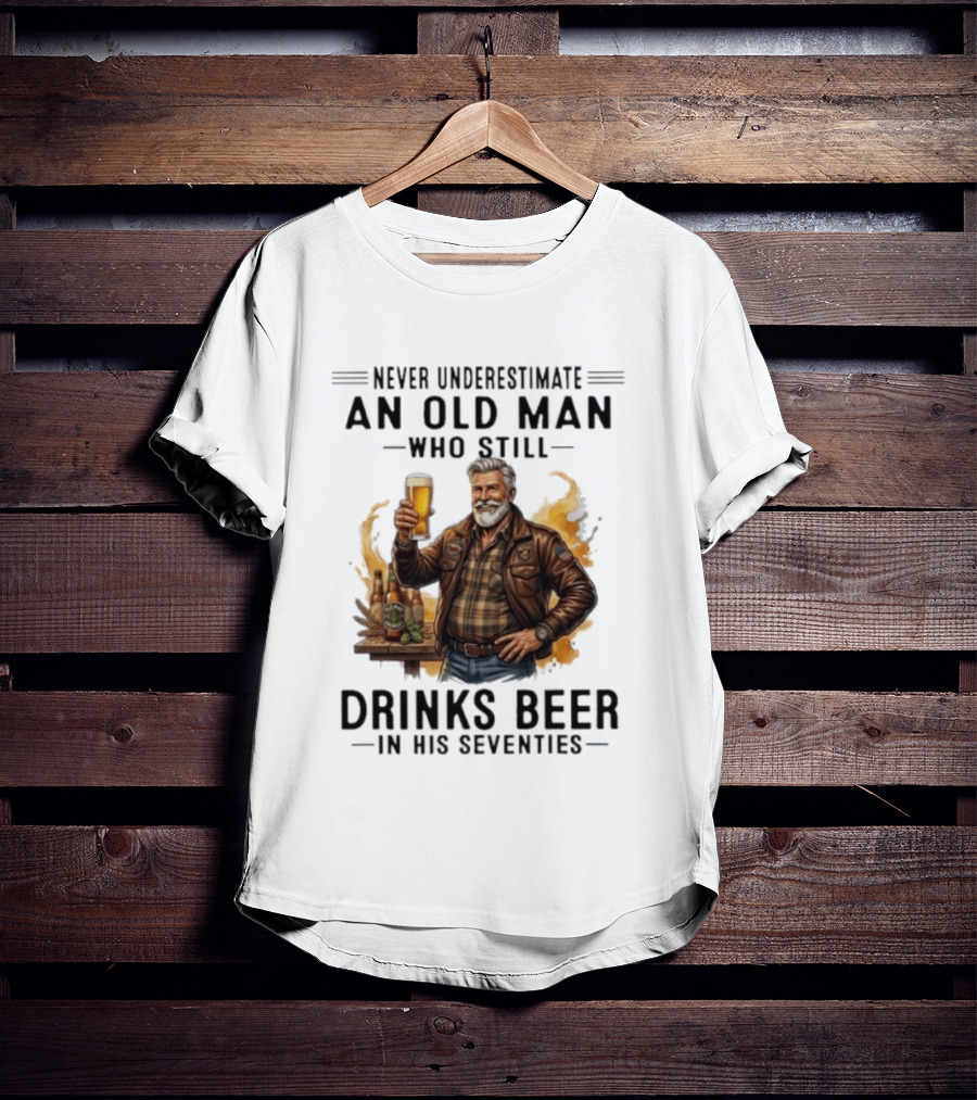 Never Underestimate An Old Man Who Still Drinks Beer In His Seventies T-Shirt