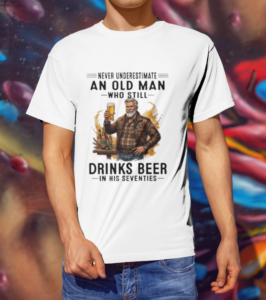 Never Underestimate An Old Man Who Still Drinks Beer In His Seventies T-Shirt