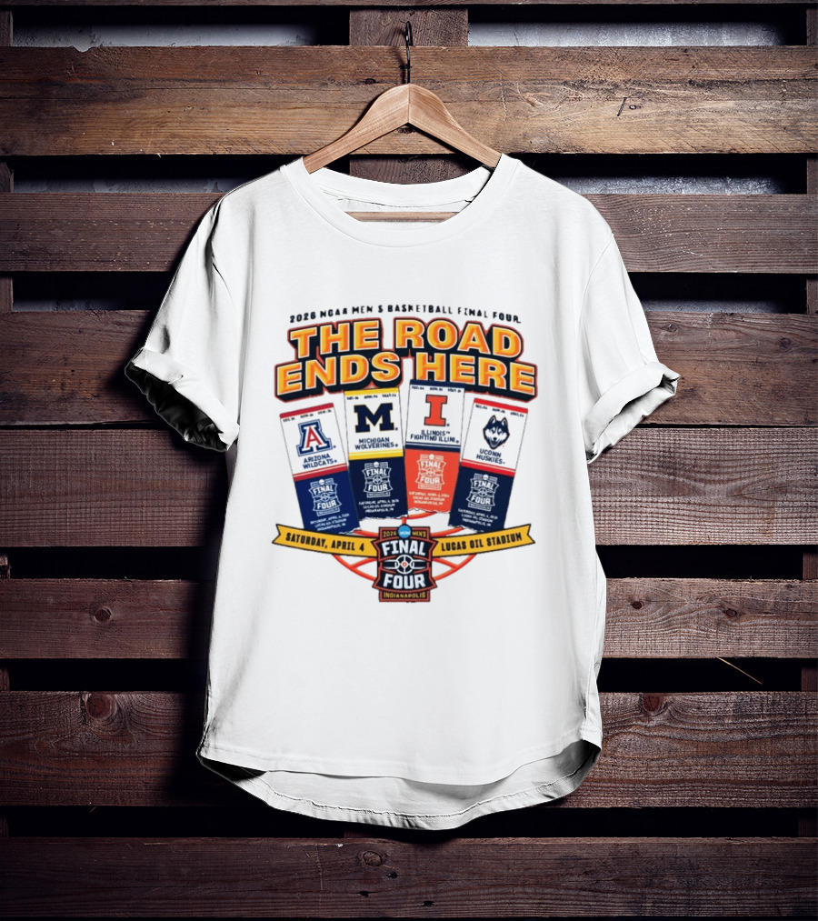2026 NCAA Men's Basketball Final Four The Road Ends Here Arizona Michigan Illinois UConn Saturday April 4 Lucas Oil Stadium Indianapolis T-Shirt