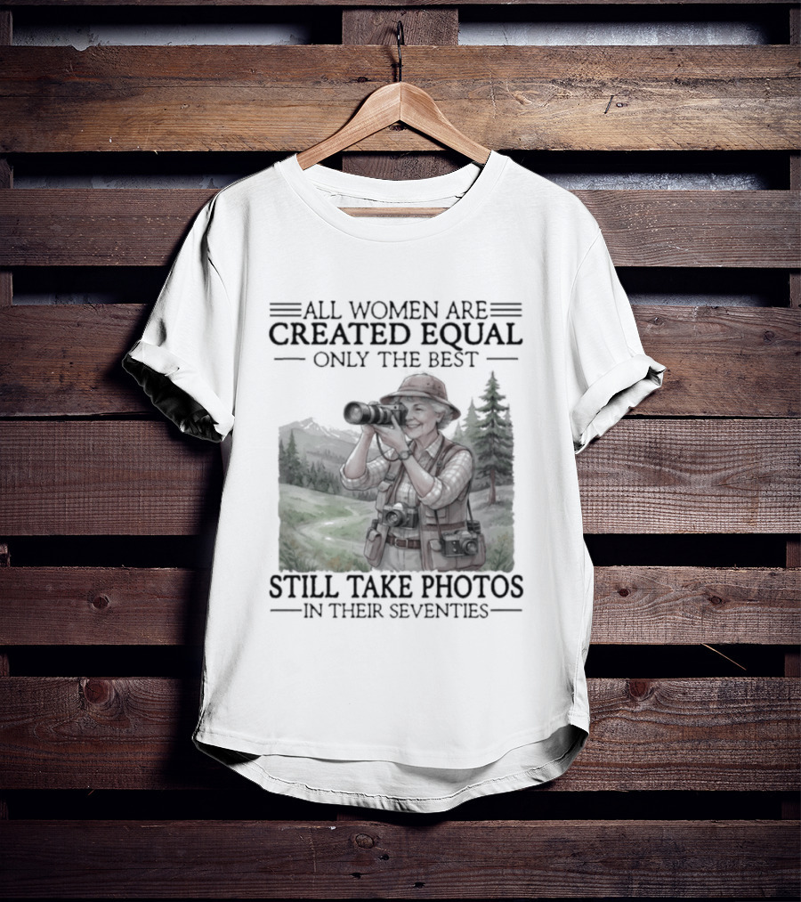 All Women Are Created Equal Only The Best Still Take Photos In Their Seventies 70s T-Shirt