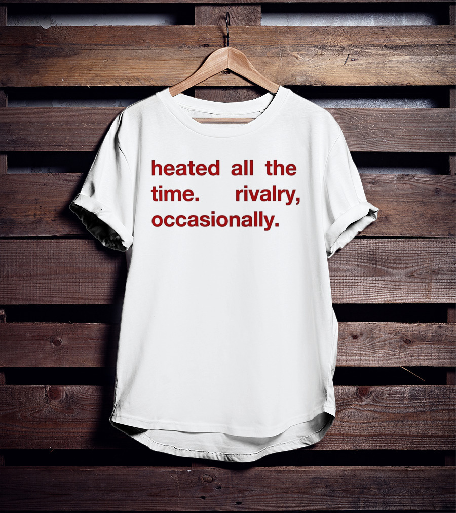 Heated All The Time Rivalry Occasionally T-Shirt