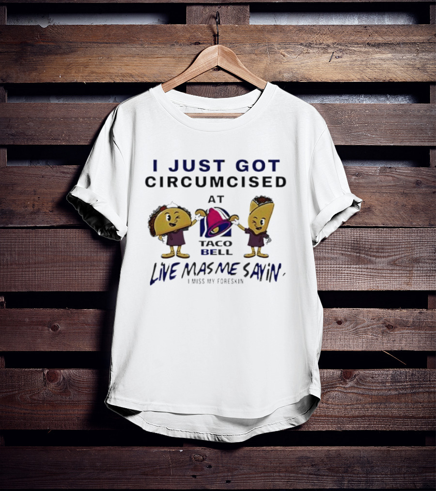 I Just Got Circumcised At Taco Bell Live Mas Me Sayin' I Miss My Foreskin T-Shirt