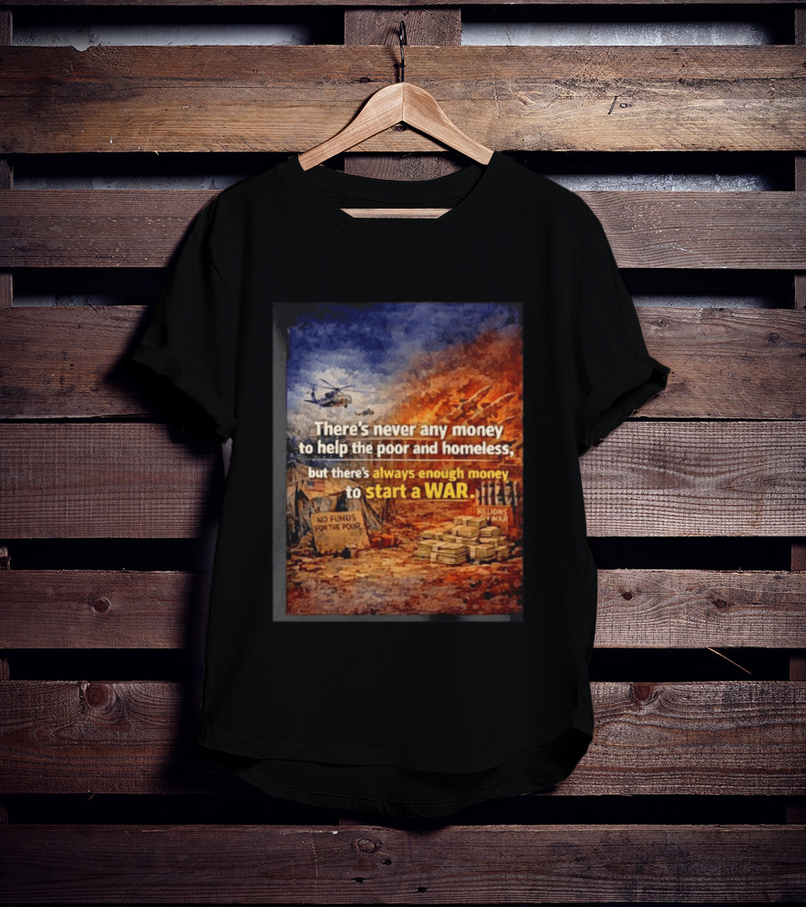 There's Never Any Money To Help The Poor And Homeless But Always Enough To Start A War T-Shirt