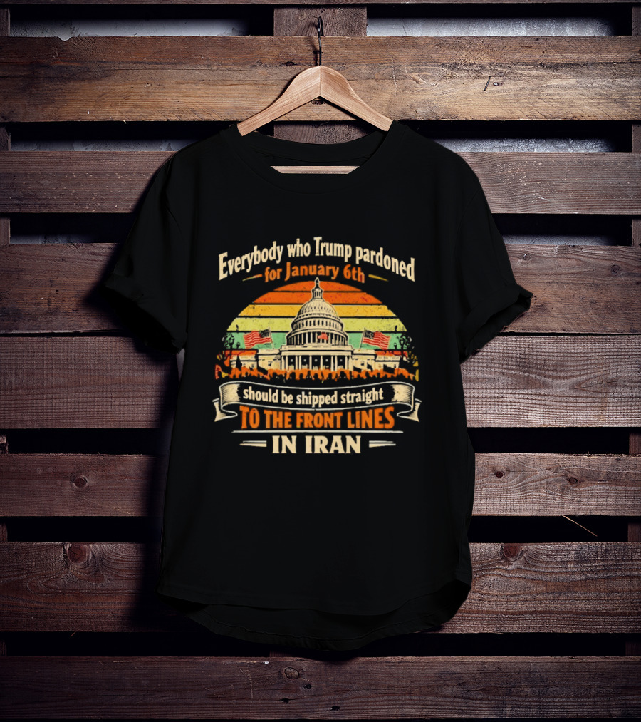 Everybody Who Trump Pardoned For January 6th Should Be Shipped Straight To The Front Lines In Iran Capitol Building Image T-Shirt