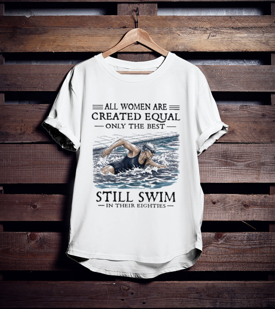 All Women Are Created Equal Only The Best Still Swim In Their Eighties T-Shirt