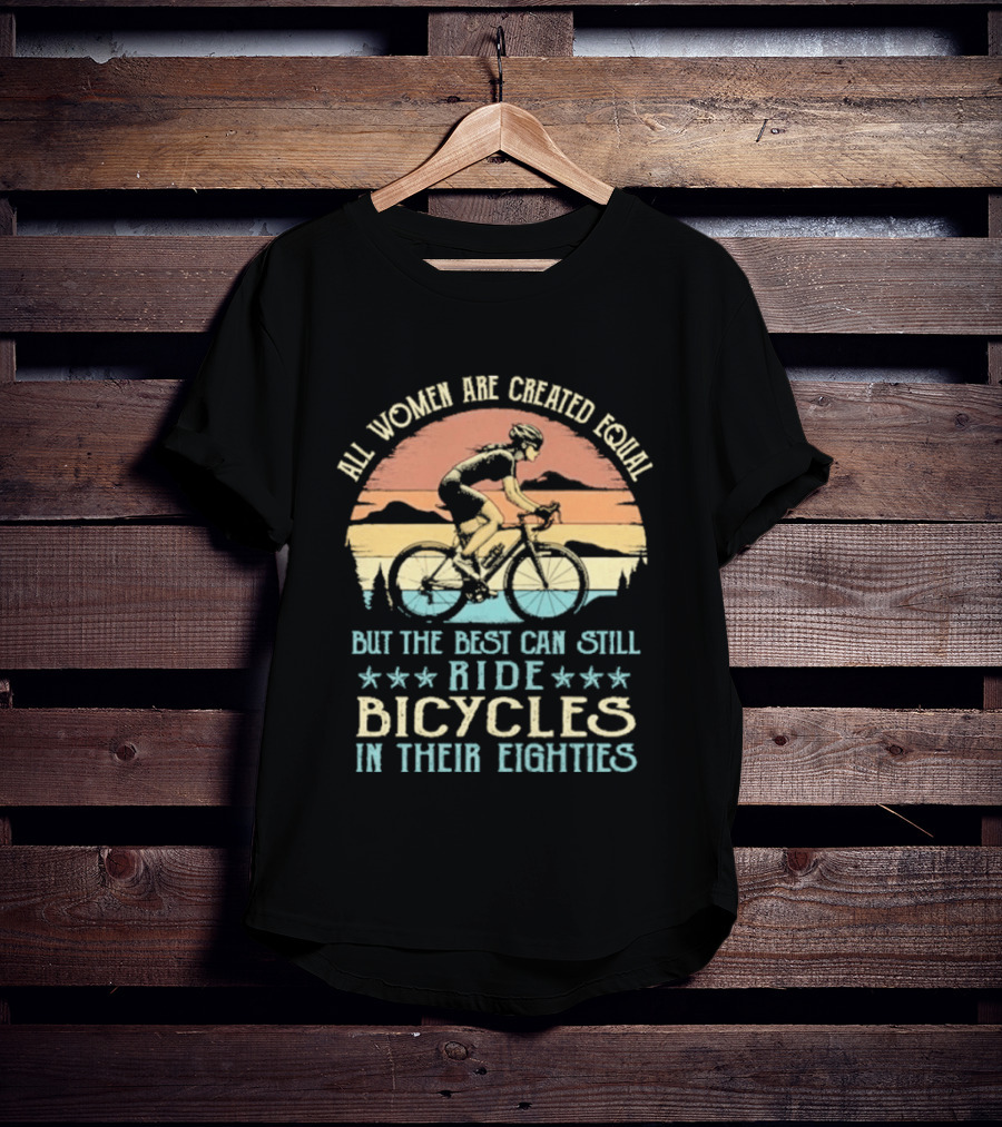 All Women Are Created Equal But The Best Can Still Ride Bicycles In Their Eighties T-Shirt