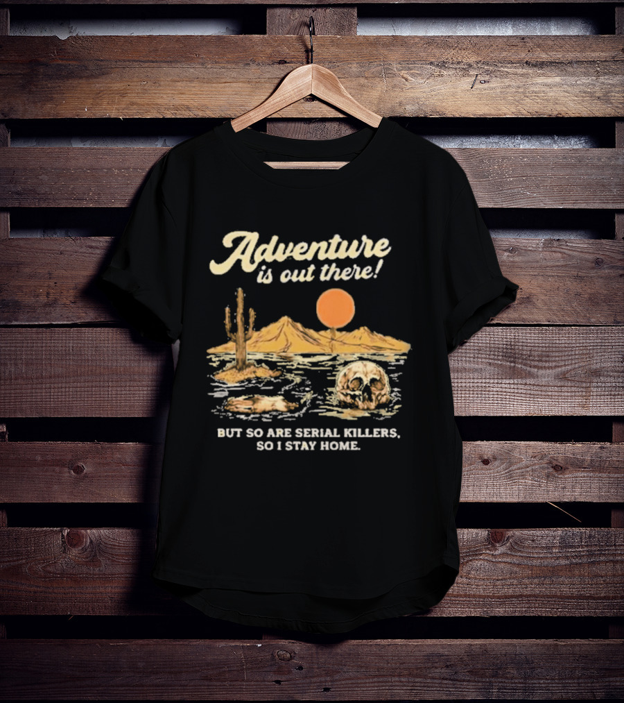 Adventure Is Out There But So Are Serial Killers So I Stay Home Desert Scene T-Shirt