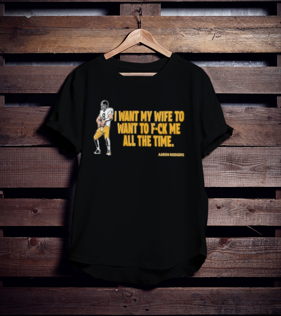 Aaron Rodgers I Want My Wife To Want Me All The Time Football T-Shirt