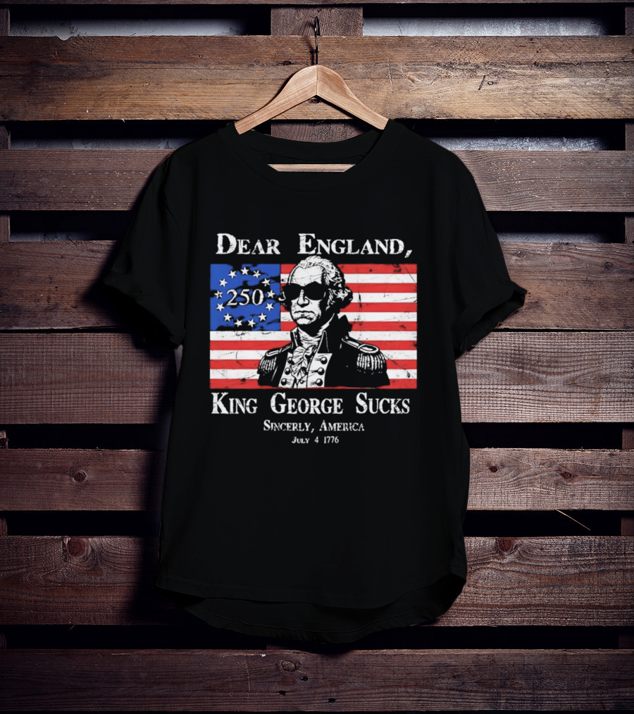 Dear England King George Sucks Sincerely America July 4 1776 George Washington 250th Anniversary T-Shirt