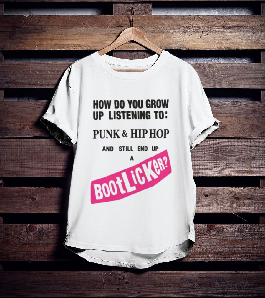 How Do You Grow Up Listening To Punk And Hip Hop And Still End Up A Bootlicker T-Shirt