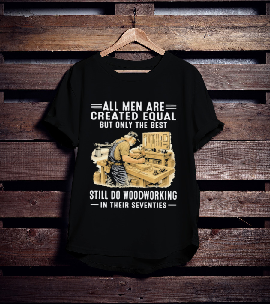 All Men Are Created Equal But Only The Best Still Do Woodworking In Their Seventies T-Shirt