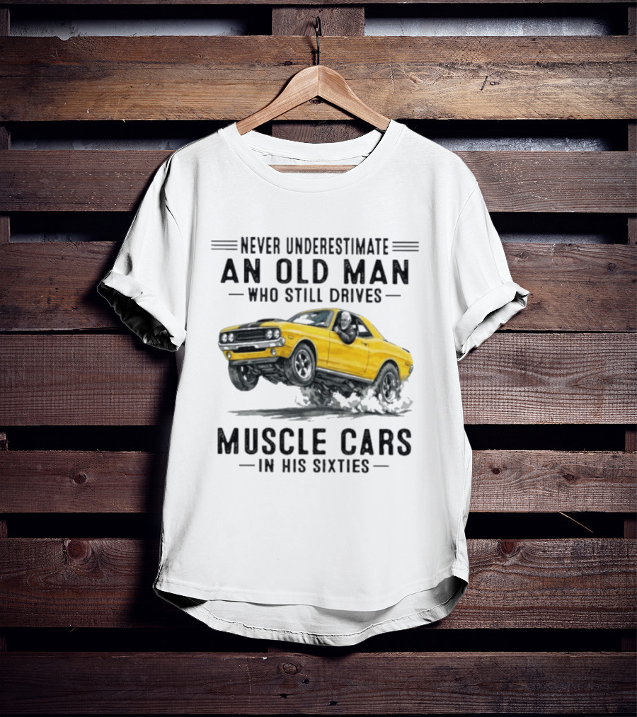 Never Underestimate An Old Man Who Still Drives Muscle Cars In His Sixties T-Shirt