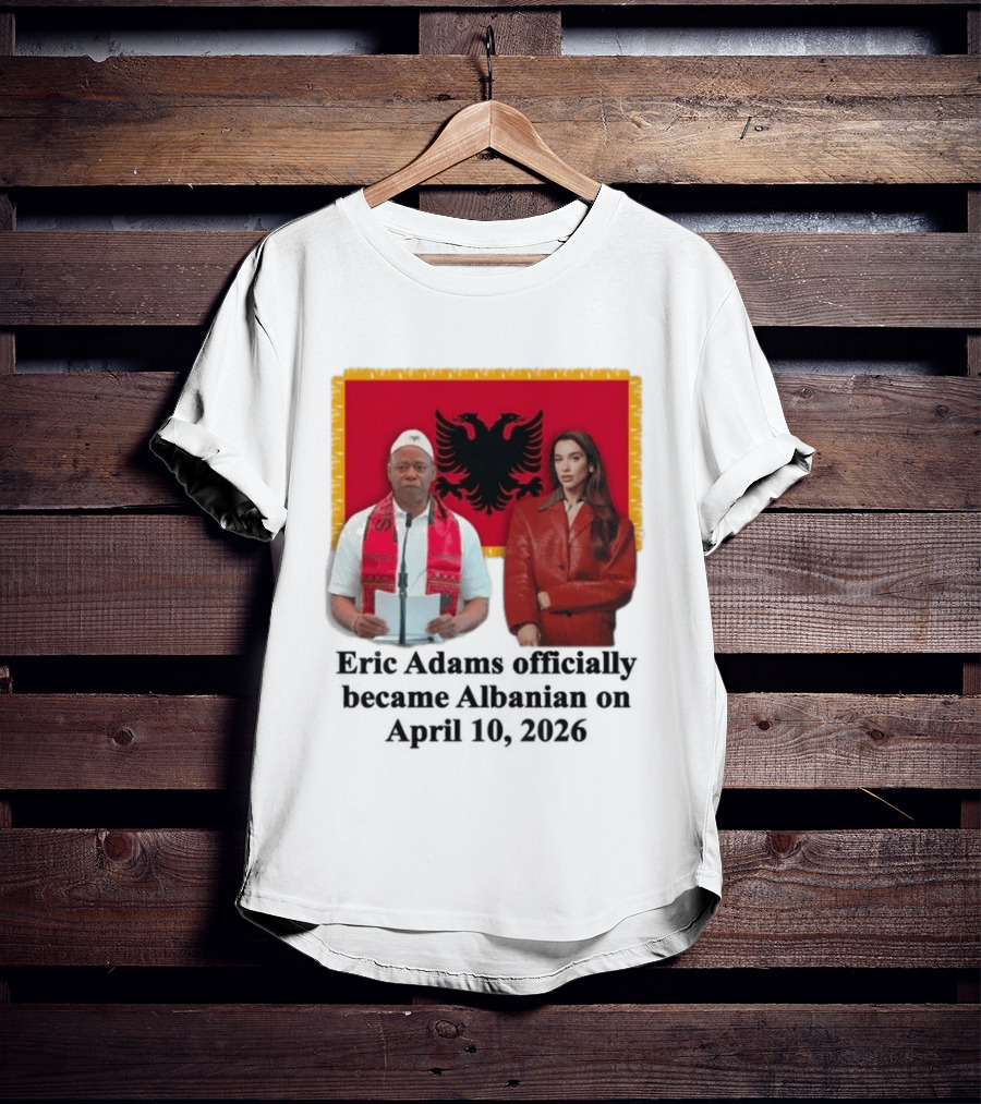 Eric Adams Becomes Albanian April 10 2026 With Flag And Figures T-Shirt