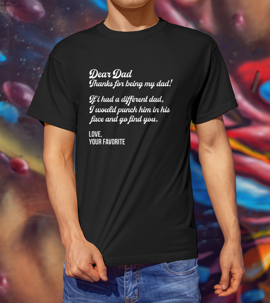 Dear Dad Thanks For Being My Dad If I Had A Different Dad I Would Punch Him In His Face And Go Find You Love Your Favorite Black T-Shirt