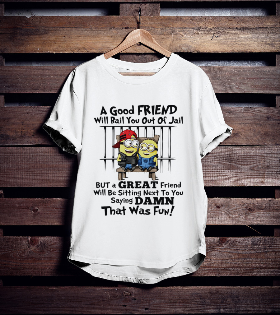Minion A Good Friend Will Bail You Out Of Jail But A Great Friend Will Be Sitting Next To You Saying Damn That Was Fun T-Shirt