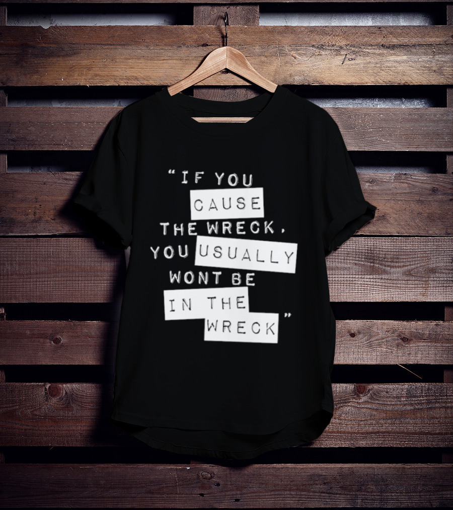 If You Cause The Wreck You Usually Won't Be In The Wreck T-Shirt