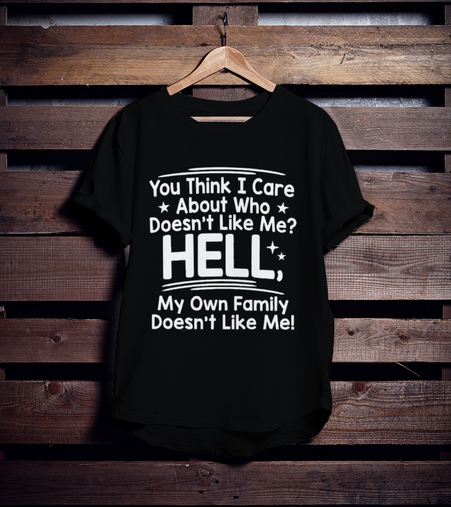 You Think I Care About Who Doesn't Like Me Hell My Own Family Doesn't Like Me T-Shirt